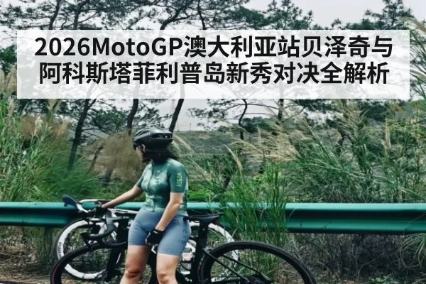 2026MotoGP澳大利亚站贝泽奇与阿科斯塔菲利普岛新秀对决全解析
