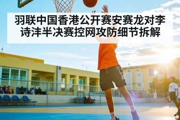 羽联中国香港公开赛安赛龙对李诗沣半决赛控网攻防细节拆解